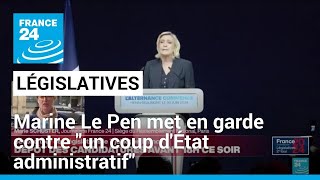 Législatives : Marine Le Pen met en garde contre &quot;un coup d&#39;État administratif&quot; du camp macroniste