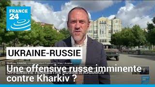 Ukraine : une offensive russe imminente contre Kharkiv ? • FRANCE 24