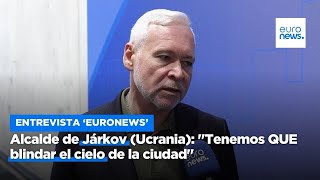 Alcalde de Járkov en una entrevista con &#39;Euronews&#39;: &quot;Tenemos blindar el cielo de la ciudad&quot;