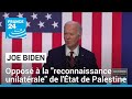Joe Biden opposé à une "reconnaissance unilatérale" de l'État de Palestine • FRANCE 24