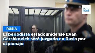 El periodista estadounidense Evan Gershkovich será juzgado en Rusia por espionaje