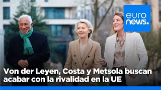 Von der Leyen, Costa y Metsola buscan acabar con la rivalidad en la UE