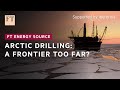 Arctic drilling: should oil and gas reserves remain untapped? | FT Energy Source