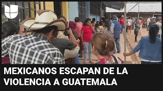 Familias mexicanas dejan sus tierras y huyen a Guatemala por enfrentamientos de grupos criminales