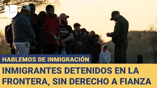 Inmigrantes detenidos en la frontera se quedan sin derecho a fianza: Hablemos de Inmigración