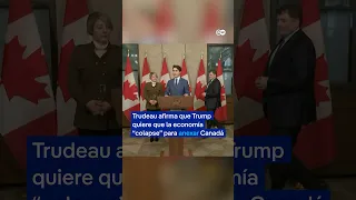 Trudeau afirma que Trump quiere que la economía &quot;colapse&quot; para anexar Canadá