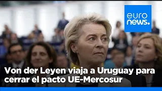 Von der Leyen viaja a Uruguay para cerrar el pacto UE-Mercosur a pesar de las protestas agrícolas