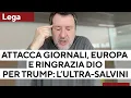 Attacca Europa e giornali e ringrazia Dio per Trump. Il mondo dell'Ultra-Salvini