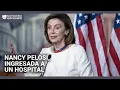 Nancy Pelosi es ingresada a un hospital tras sufrir una lesión durante un viaje oficial